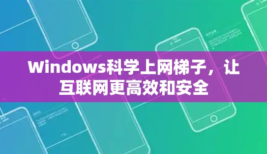 Windows科学上网梯子,让互联网更高效和安全 Windows科学上网梯子,让互联网更高效和安全
