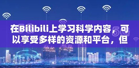 在Bilibili上学习科学内容，可以享受多样的资源和平台，但需注意以下几点