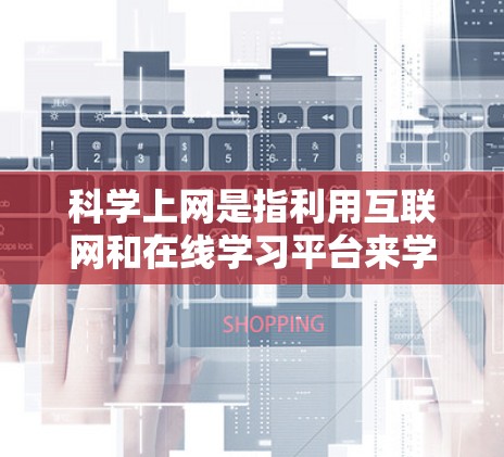 科学上网是指利用互联网和在线学习平台来学习科学知识和进行科学研究、教学等。这类平台提供了丰富的科学资源和互动学习方式，帮助用户提高科学技能和知识水平。以下是对科学上网的详细总结