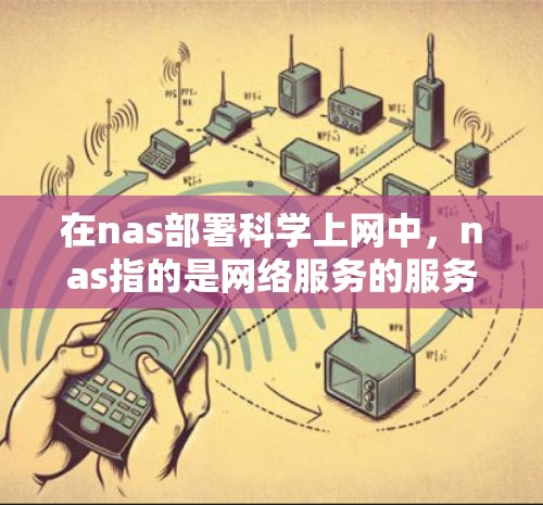 在nas部署科学上网中，nas指的是网络服务的服务器，部署是将这些服务器安装到特定的服务器上，科学上网则意味着使用这些服务器进行科学计算。以下是对这一概念的详细解释