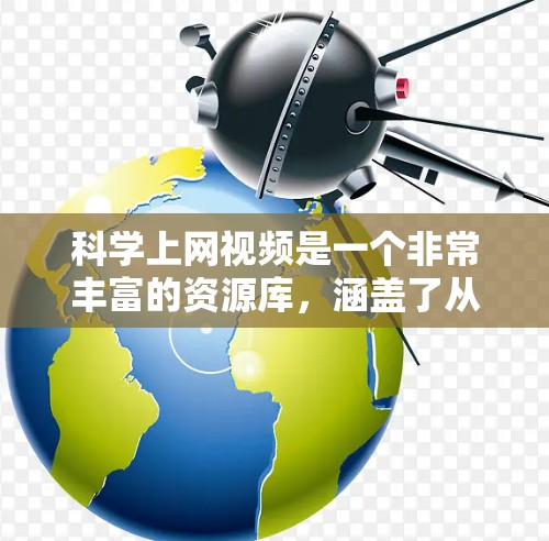 科学上网视频是一个非常丰富的资源库，涵盖了从基础科学到前沿科技的多样内容。为了帮助您高效地获取这些资源，以下是一些推荐的科学上网视频推荐，按类别整理如下