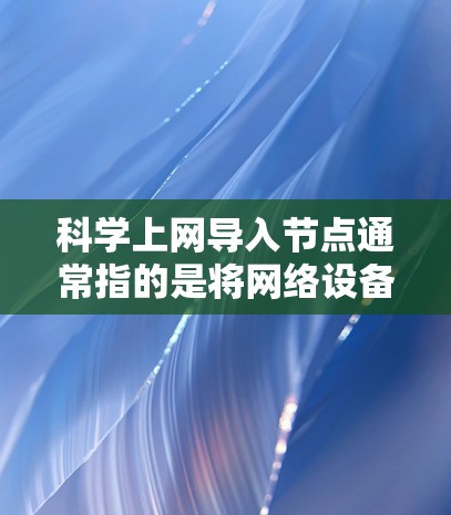 科学上网导入节点通常指的是将网络设备（如电脑、服务器）连接到科学计算或网络环境中，以便进行科学计算、数据分析或其他相关任务。以下是一些常见的步骤和方法，您可以根据具体的需求进行调整