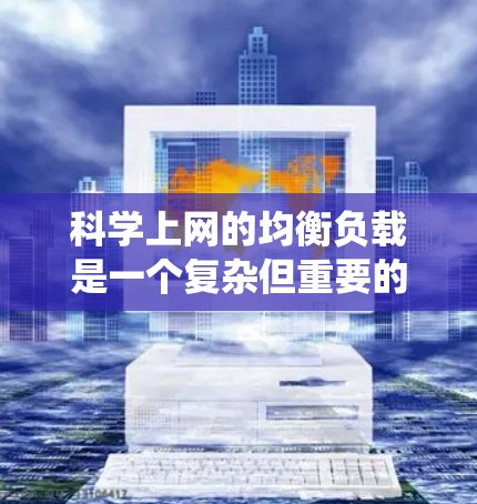 科学上网的均衡负载是一个复杂但重要的网络优化问题。以下是对均衡负载的系统化描述