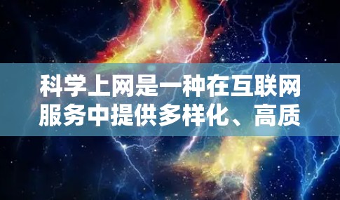 科学上网是一种在互联网服务中提供多样化、高质量且安全的访问方式，它通过多种手段确保内容的可靠性和合法性。以下是科学上网的特点、作用以及常见技术的详细说明
