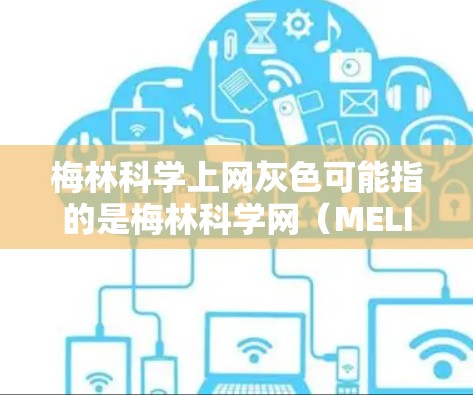梅林科学上网灰色可能指的是梅林科学网（MELIN SCIENCE网）的某些页面或功能显示为灰色，可能是指网络状态不佳、访问量低、服务器问题等。以下是一些可能的解释和建议