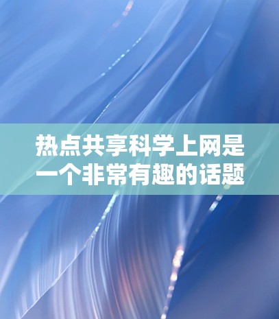 热点共享科学上网是一个非常有趣的话题，它涉及到科技、网络和科学研究的结合。以下是关于这个话题的一些关键点和建议