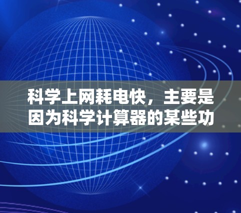 科学上网耗电快，主要是因为科学计算器的某些功能需要大量计算和数据处理，这些操作通常会消耗电池。以下是关于科学上网耗电快的几点说明