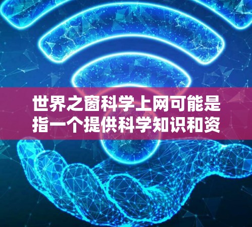 世界之窗科学上网可能是指一个提供科学知识和资源的网站。以下是一些可能相关的网页和资源，供您参考