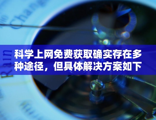 科学上网免费获取确实存在多种途径，但具体解决方案如下