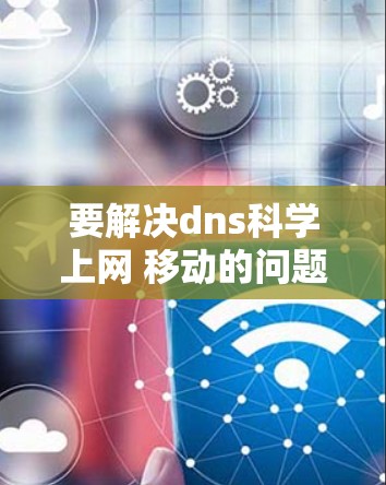 要解决dns科学上网 移动的问题，我们需要明确几个关键点