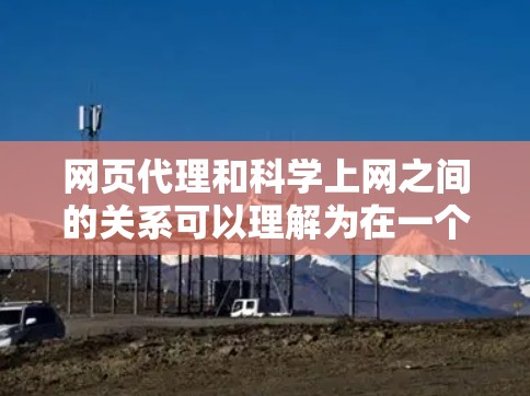 网页代理和科学上网之间的关系可以理解为在一个网络环境中，用户可以通过代理网站获取和管理所需的数据或资源，然后在本地进行科学分析和应用。以下是具体分析