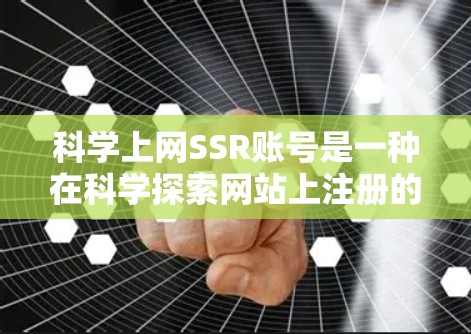 科学上网SSR账号是一种在科学探索网站上注册的个人账号，旨在提供科学实验资源、学术支持和积分兑换功能。以下是关于科学上网SSR账号的详细说明