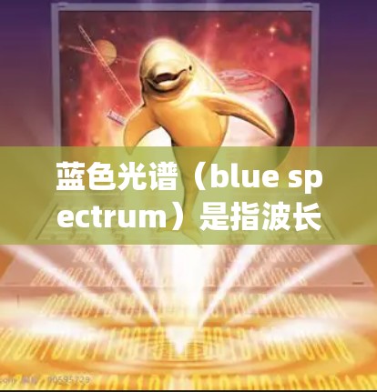 蓝色光谱（blue spectrum）是指波长在4-45纳米（约4-45 nm）之间的光谱部分。它在光谱分析中具有重要的应用价值，特别是在分子结构、材料科学和天文学等领域
