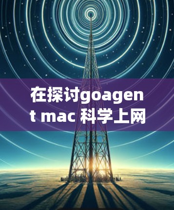 在探讨goagent mac 科学上网的问题时，我们可以分步骤进行深入分析和解答