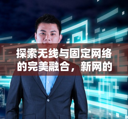 探索无线与固定网络的完美融合，新网的未来
