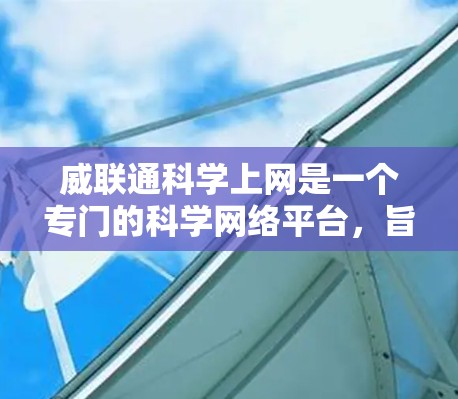 威联通科学上网是一个专门的科学网络平台，旨在提供便捷的科学资料和服务。它通过特定的网络架构，管理科学资料的访问权限和安全措施，帮助用户高效获取科学信息。以下是对该网络平台的详细总结