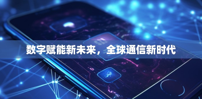 数字赋能新未来，全球通信新时代