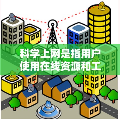科学上网是指用户使用在线资源和工具来获取科学知识、进行研究、解决学术问题或进行科学交流的活动。以下是一些关于科学上网的主要内容和功能