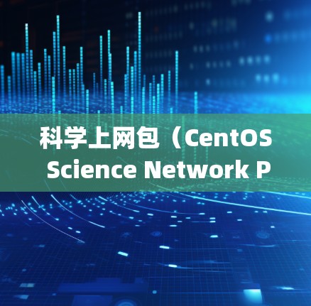 科学上网包（CentOS Science Network Package）是CentOS系统中用于处理科学计算任务的网络包，主要针对矩阵运算、数据处理等高带宽需求。以下是详细的步骤和信息