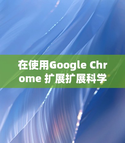 在使用Google Chrome 扩展扩展科学上网功能时，以下是一些步骤和建议