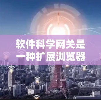 软件科学网关是一种扩展浏览器功能，允许用户在不同应用和网站之间进行交互，提升软件服务的访问效率。以下是对软件科学网关的详细总结