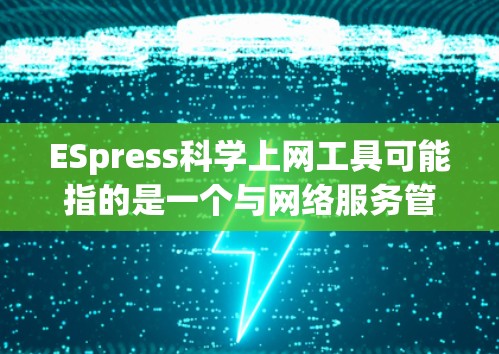 ESpress科学上网工具可能指的是一个与网络服务管理相关的工具包，如Express（表达式）工具包，用于处理网络服务管理、配置、自动化和监控等任务。以下是一些可能的功能和用法