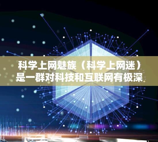 科学上网魅族（科学上网迷）是一群对科技和互联网有极深兴趣、追求高效稳定和安全网络体验的用户群体。他们通常对各种技术细节有极高要求，尤其是网络服务和设备性能方面。以下是对科学上网魅族的详细描述