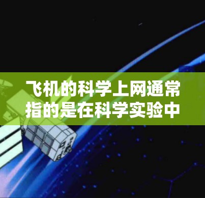 飞机的科学上网通常指的是在科学实验中，利用飞机作为试验舱或飞行器，进行一系列科学实验和测试，从而推动科学进步。以下是一些常见的科学上网应用领域