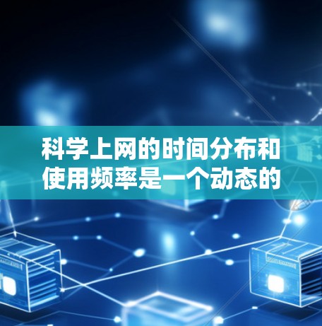科学上网的时间分布和使用频率是一个动态的过程，可能取决于多种因素，包括用户需求、网站的活跃度、时间偏好等。以下是一些可能的分析