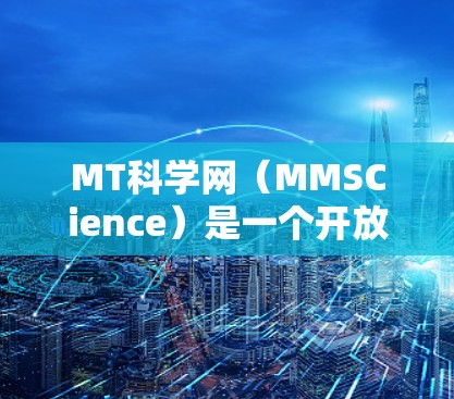 MT科学网（MMSCience）是一个开放的科学网站，提供多种科学资源和信息，如论文、数据、研究工具等。访问步骤如下