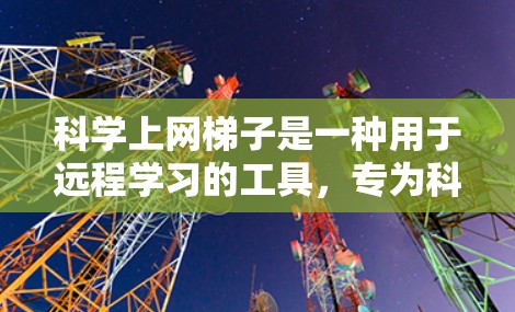 科学上网梯子是一种用于远程学习的工具，专为科学和数学教育设计，提供丰富的资源和平台。以下是下载科学上网梯子的步骤