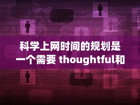 科学上网时间的规划是一个需要 thoughtful和系统化的过程，以确保在学习和工作中高效地利用时间。以下是一个科学的科学上网时间计划的建议