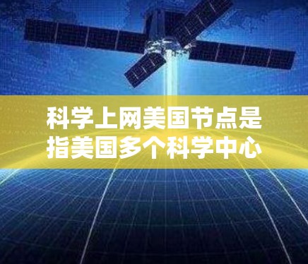科学上网美国节点是指美国多个科学中心和网络资源，用于支持科学研究和学术交流。以下是对这一概念的详细解释