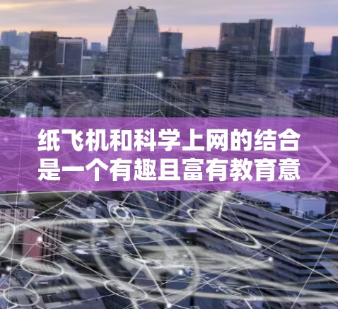 纸飞机和科学上网的结合是一个有趣且富有教育意义的项目，旨在培养学生的动手能力和科学素养。以下是一个详细的活动设计，帮助您将这两个元素结合起来