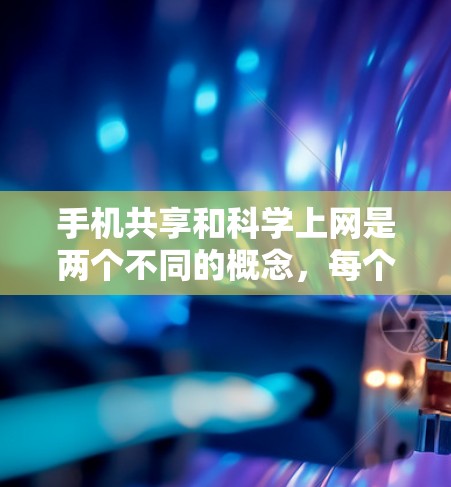 手机共享和科学上网是两个不同的概念，每个都涉及使用手机，但它们在实现方式和应用场景上有所不同。以下是对这两个概念的详细分析