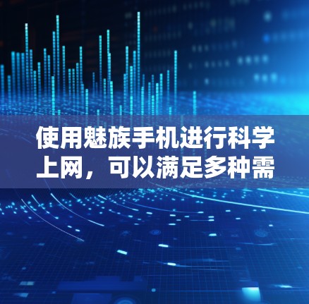 使用魅族手机进行科学上网，可以满足多种需求，包括加密通信、远程控制和高级网络连接。以下是详细的步骤和建议