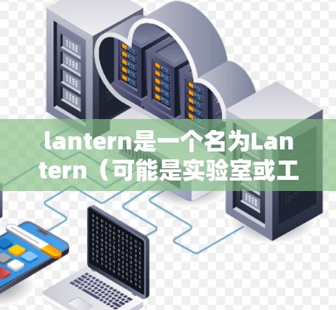 lantern是一个名为Lantern（可能是实验室或工具）的网站或应用，可能与科学计算、数据处理或学术研究有关。为了确定是否需要下载或使用该网站，我会考虑以下几个步骤