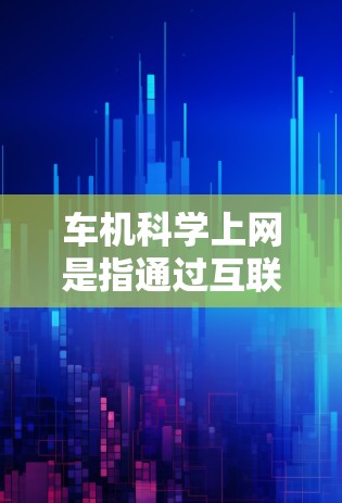车机科学上网是指通过互联网连接到车辆的传感器和资源，提升车辆的智能化和驾驶体验。以下是对车机科学上网的详细分析