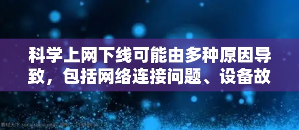 科学上网下线可能由多种原因导致，包括网络连接问题、设备故障、软件问题、服务器故障、配置错误、防火墙设置等。为确保科学上网正常运行和数据安全，建议采取以下步骤