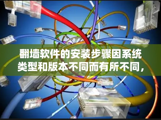 翻墙软件的安装步骤因系统类型和版本不同而有所不同，但以下是一些常见的安装步骤说明，适用于大多数翻墙软件