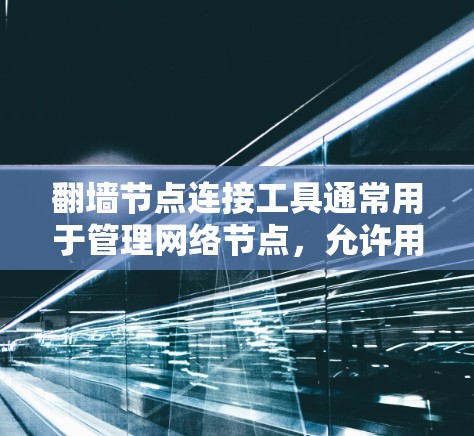 翻墙节点连接工具通常用于管理网络节点，允许用户访问被封锁的网站或资源。以下是一些常见的翻墙节点连接工具及其特点
