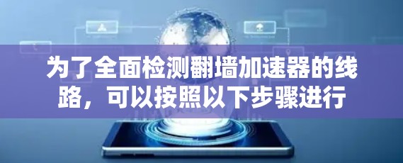 为了全面检测翻墙加速器的线路，可以按照以下步骤进行