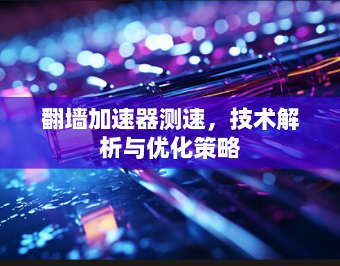 翻墙加速器测速，技术解析与优化策略