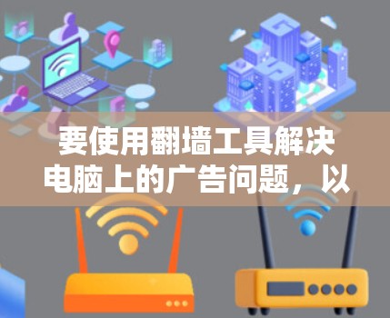 要使用翻墙工具解决电脑上的广告问题，以下是详细的安装步骤