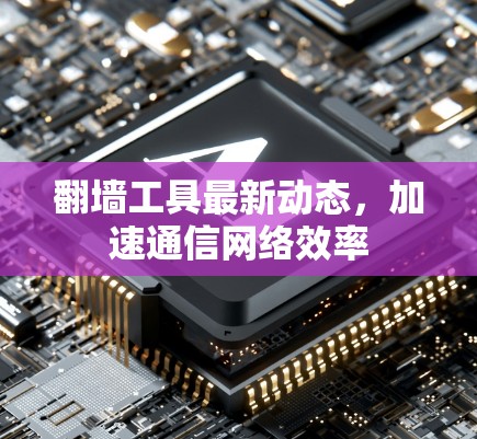 翻墙工具最新动态，加速通信网络效率