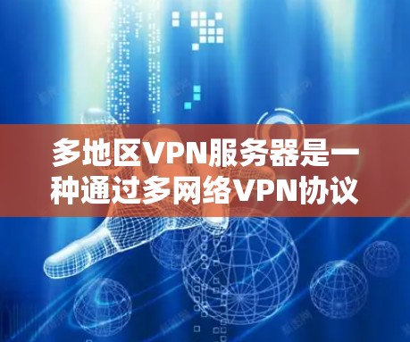 多地区VPN服务器是一种通过多网络VPN协议连接多个地区的服务器，使用户能够在不同地区访问视频网站。以下是其关键点的总结
