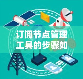 订阅节点管理工具的步骤如下