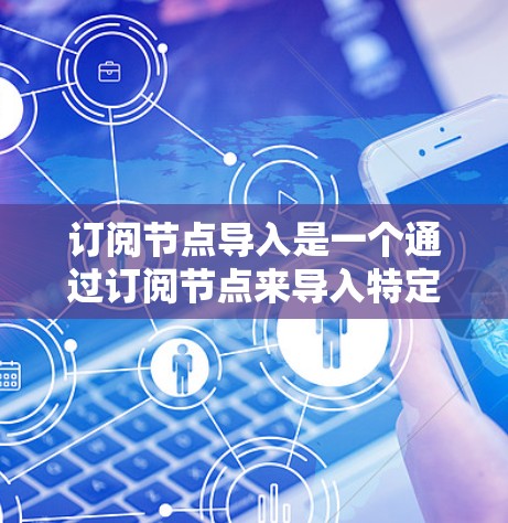 订阅节点导入是一个通过订阅节点来导入特定内容或功能的过程，通常涉及以下步骤