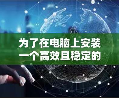 为了在电脑上安装一个高效且稳定的加速器节点，以下是一个有条理的步骤指南，帮助你顺利完成安装和配置