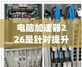 电脑加速器226是针对提升计算机性能的软件工具，广泛应用于多种系统架构，如Intel Core i9、AMD Ryzen以及多平台设备。以下是关于226年加速器的详细分析
